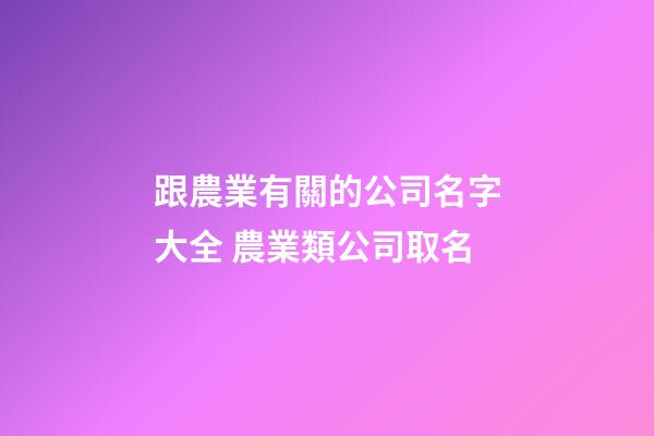 跟農業有關的公司名字大全 農業類公司取名-第1張-公司起名-玄機派